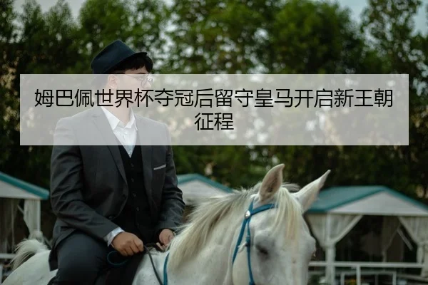 姆巴佩世界杯夺冠后留守皇马开启新王朝征程